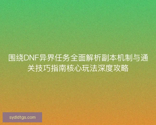 围绕DNF异界任务全面解析副本机制与通关技巧指南核心玩法深度攻略